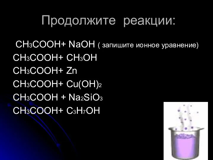 Продолжите реакции: CH3COOH+ NaOH ( запишите ионное уравнение) CH3COOH+ СН3ОН CH3COOH+