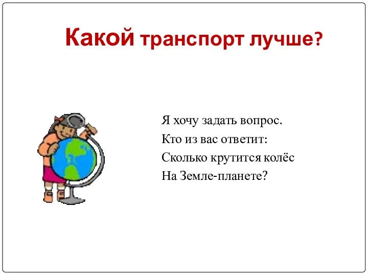 Какой транспорт лучше? Я хочу задать вопрос. Кто из вас ответит: Сколько крутится колёс На Земле-планете?