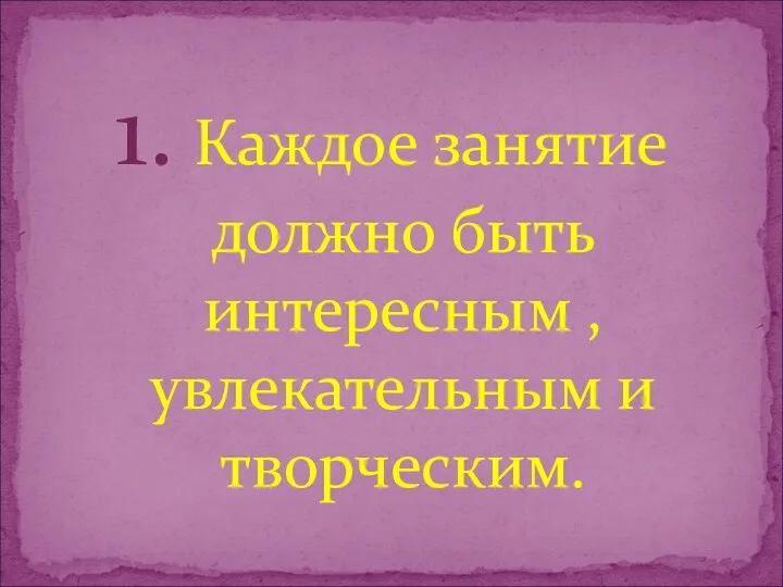 1. Каждое занятие должно быть интересным , увлекательным и творческим.