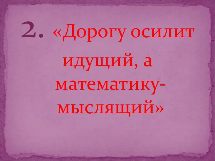 2. «Дорогу осилит идущий, а математику- мыслящий»