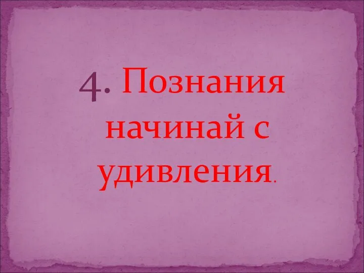 4. Познания начинай с удивления.