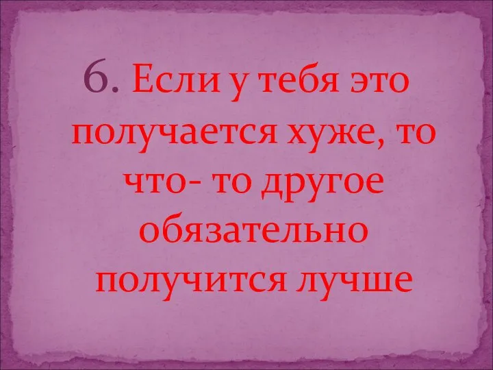 6. Если у тебя это получается хуже, то что- то другое обязательно получится лучше