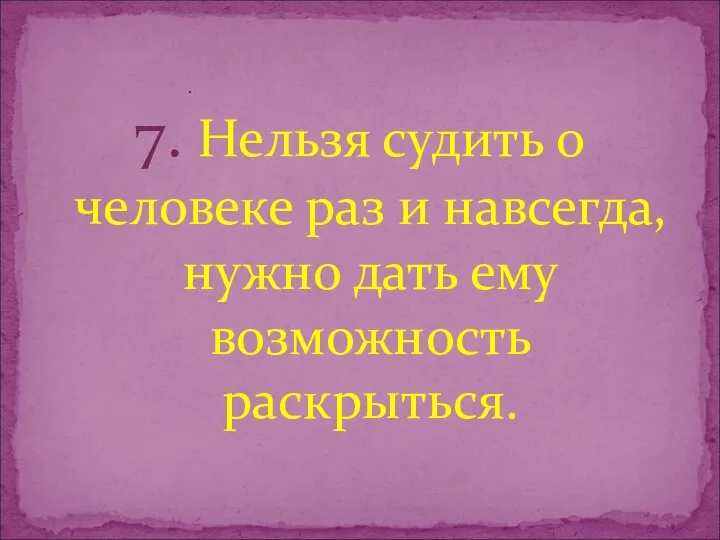 7. Нельзя судить о человеке раз и навсегда, нужно дать ему возможность раскрыться. .