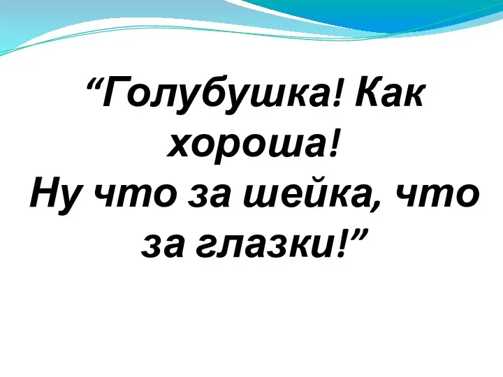 “Голубушка! Как хороша! Ну что за шейка, что за глазки!”