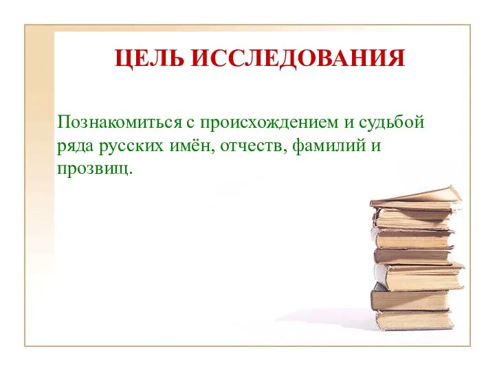 ЦЕЛЬ ИССЛЕДОВАНИЯ Познакомиться с происхождением и судьбой ряда русских имён, отчеств, фамилий и прозвищ.