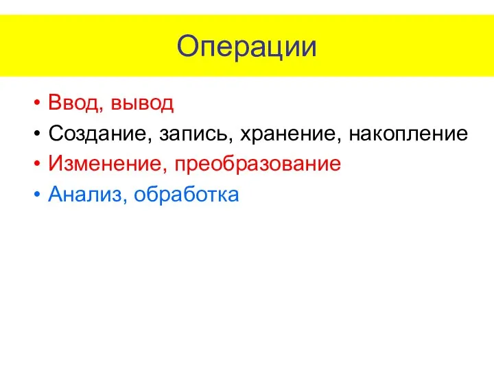 Операции Ввод, вывод Создание, запись, хранение, накопление Изменение, преобразование Анализ, обработка