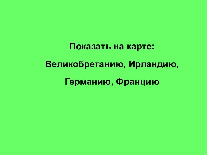 Показать на карте: Великобретанию, Ирландию, Германию, Францию