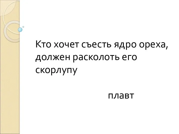 Кто хочет съесть ядро ореха, должен расколоть его скорлупу плавт