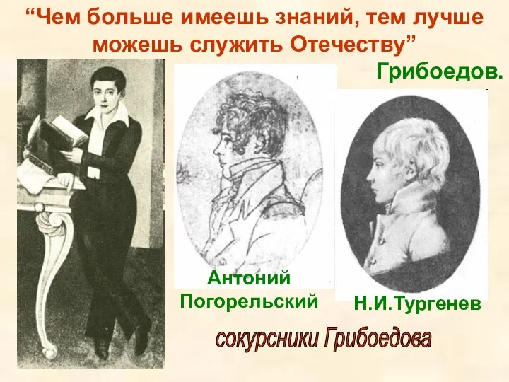 “Чем больше имеешь знаний, тем лучше можешь служить Отечеству” Грибоедов. Антоний Погорельский Н.И.Тургенев сокурсники Грибоедова