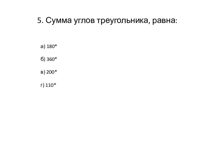 5. Сумма углов треугольника, равна: а) 180* б) 360* в) 200* г) 110*