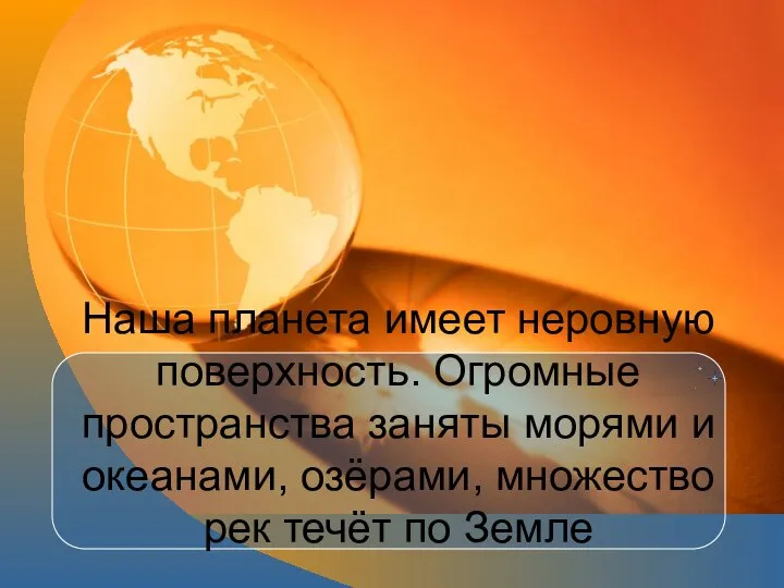 Наша планета имеет неровную поверхность. Огромные пространства заняты морями и океанами,