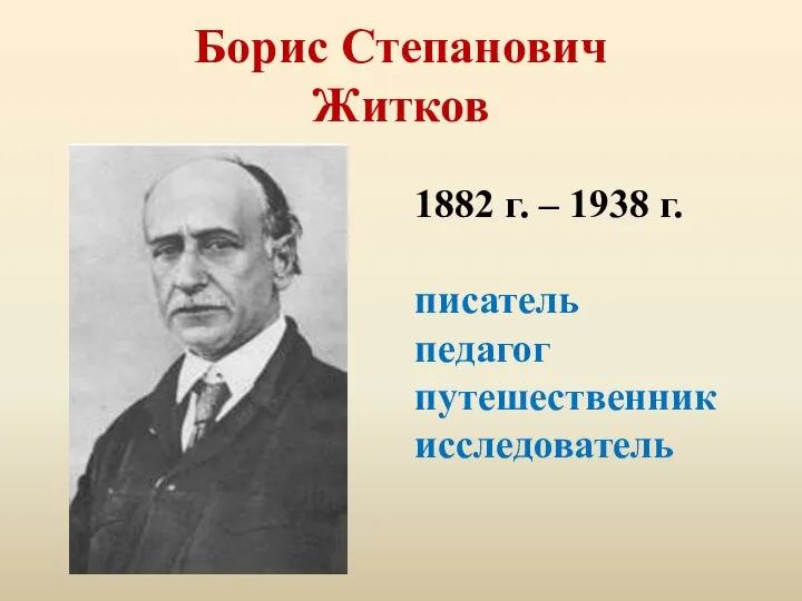 Борис Степанович Житков 1882 г. – 1938 г. писатель педагог путешественник исследователь