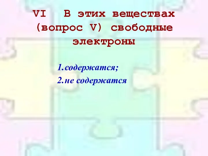 VI В этих веществах (вопрос V) свободные электроны содержатся; не содержатся