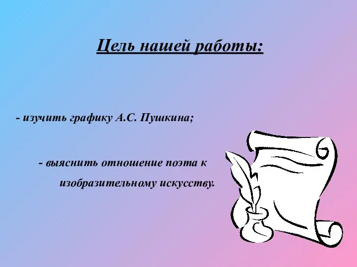 Цель нашей работы: - изучить графику А.С. Пушкина; - выяснить отношение поэта к изобразительному искусству.