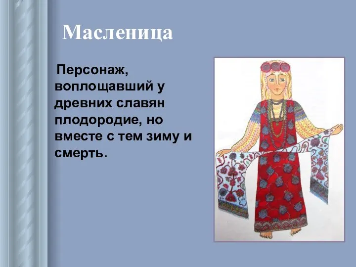 Масленица Персонаж, воплощавший у древних славян плодородие, но вместе с тем зиму и смерть.