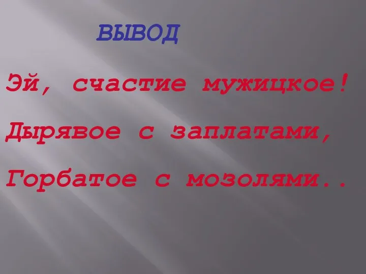 ВЫВОД Эй, счастие мужицкое! Дырявое с заплатами, Горбатое с мозолями..