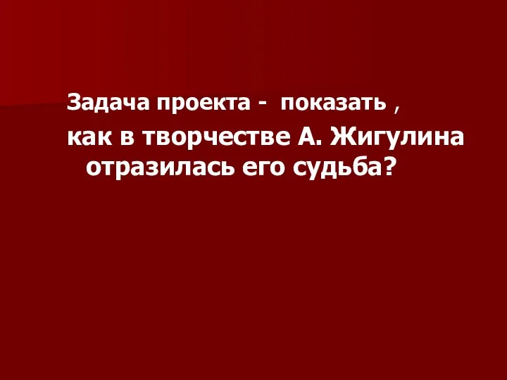 Задача проекта - показать , как в творчестве А. Жигулина отразилась его судьба?