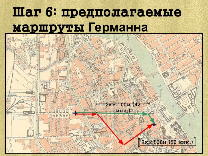 Шаг 6: предполагаемые маршруты Германна 2км 100м (42 мин.) 2км 500м (50 мин.)