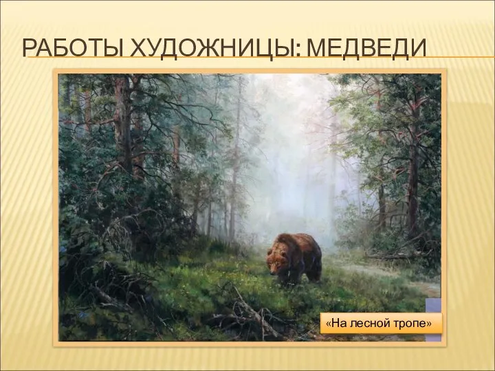 РАБОТЫ ХУДОЖНИЦЫ: МЕДВЕДИ «Синичка и медведь» «На отдыхе» «На лесной тропе»