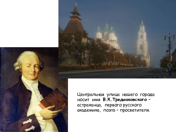 Центральная улица нашего города носит имя В.К.Тредиаковского – астраханца, первого русского академика, поэта – просветителя.