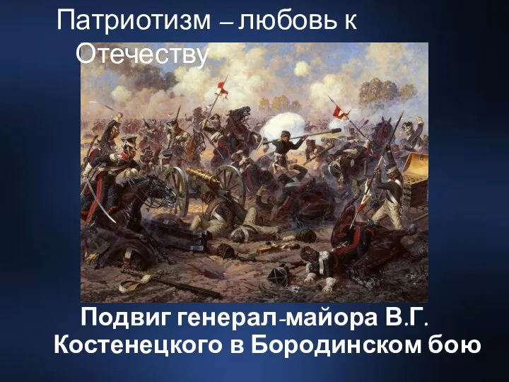 Подвиг генерал-майора В.Г.Костенецкого в Бородинском бою Патриотизм – любовь к Отечеству