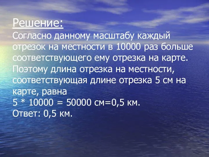 Решение: Согласно данному масштабу каждый отрезок на местности в 10000 раз