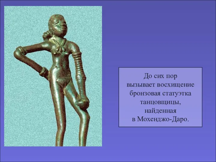 До сих пор вызывает восхищение бронзовая статуэтка танцовщицы, найденная в Мохенджо-Даро.