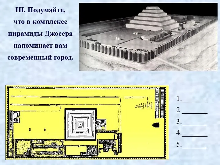 1._______ 2._______ 3._______ 4._______ 5._______ III. Подумайте, что в комплексе пирамиды Джосера напоминает вам современный город.