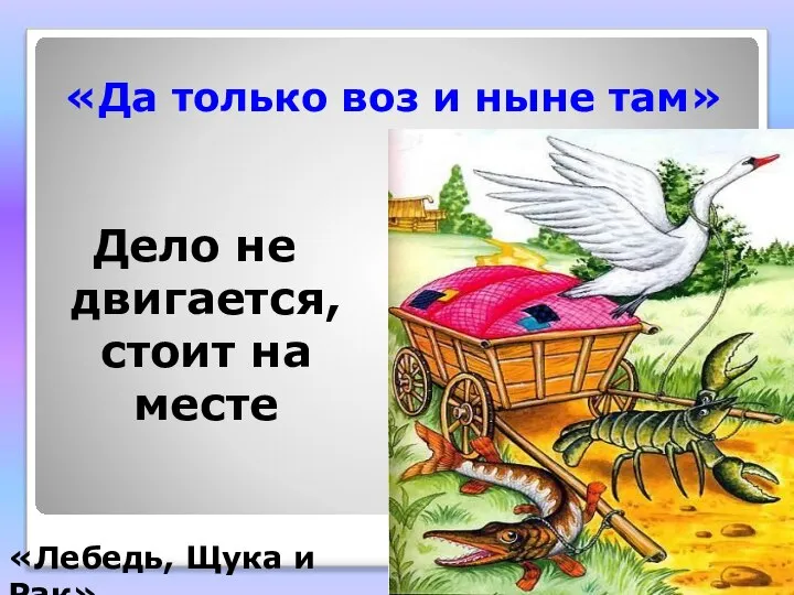 «Да только воз и ныне там» Дело не двигается, стоит на месте «Лебедь, Щука и Рак»