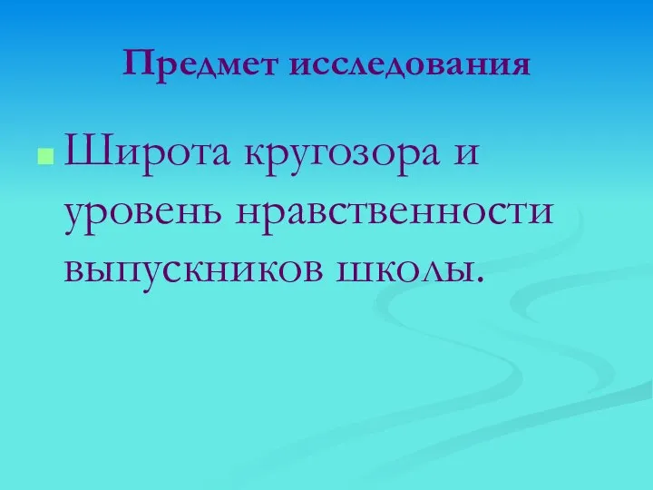 Предмет исследования Широта кругозора и уровень нравственности выпускников школы.