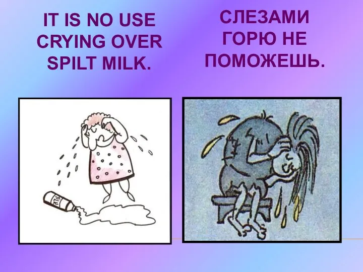 IT IS NO USE CRYING OVER SPILT MILK. СЛЕЗАМИ ГОРЮ НЕ ПОМОЖЕШЬ.