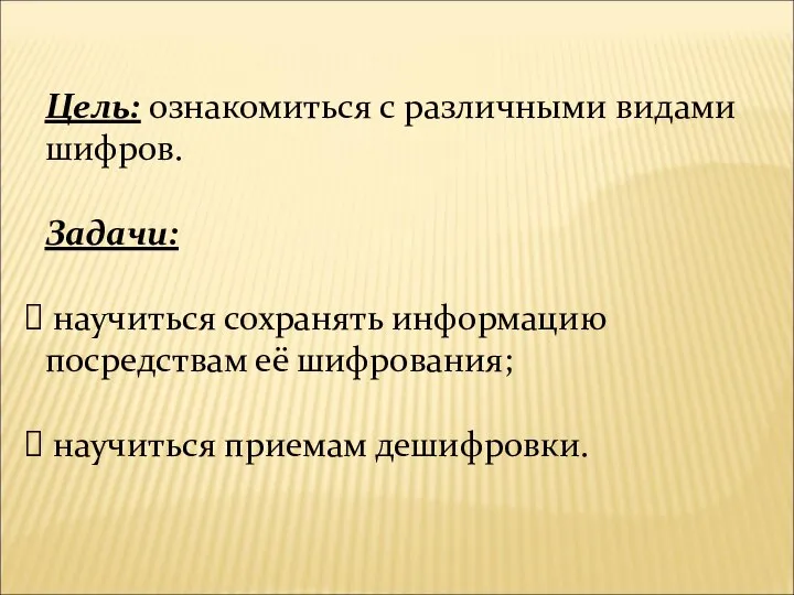 Цель: ознакомиться с различными видами шифров. Задачи: научиться сохранять информацию посредствам её шифрования; научиться приемам дешифровки.