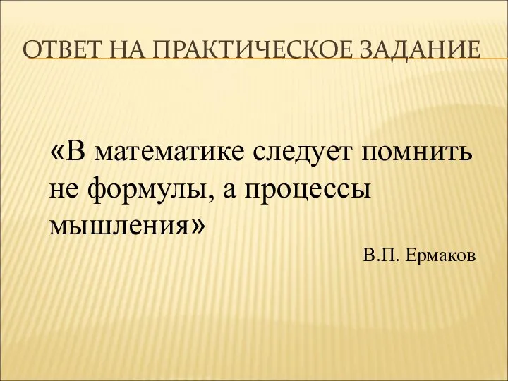 ОТВЕТ НА ПРАКТИЧЕСКОЕ ЗАДАНИЕ «В математике следует помнить не формулы, а процессы мышления» В.П. Ермаков