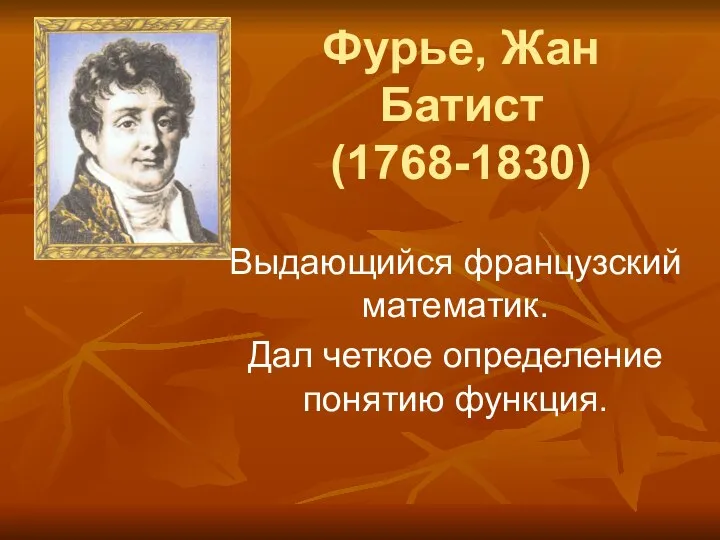 Фурье, Жан Батист (1768-1830) Выдающийся французский математик. Дал четкое определение понятию функция.