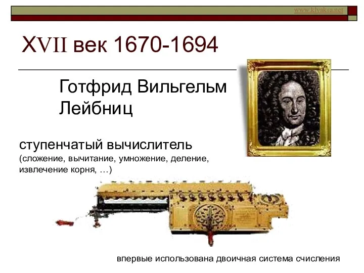 ХVII век 1670-1694 Готфрид Вильгельм Лейбниц ступенчатый вычислитель (сложение, вычитание, умножение,