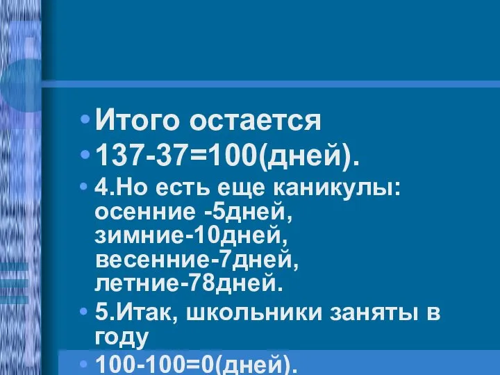 Итого остается 137-37=100(дней). 4.Но есть еще каникулы: осенние -5дней, зимние-10дней, весенние-7дней,