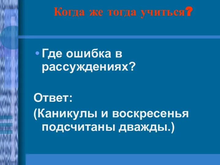 Когда же тогда учиться? Где ошибка в рассуждениях? Ответ: (Каникулы и воскресенья подсчитаны дважды.)