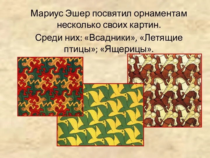 Мариус Эшер посвятил орнаментам несколько своих картин. Среди них: «Всадники», «Летящие птицы»; «Ящерицы».