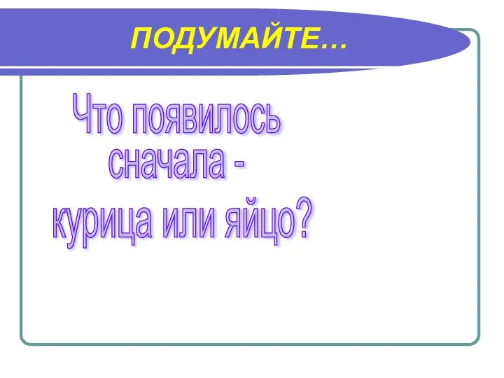 ПОДУМАЙТЕ… Что появилось сначала - курица или яйцо?