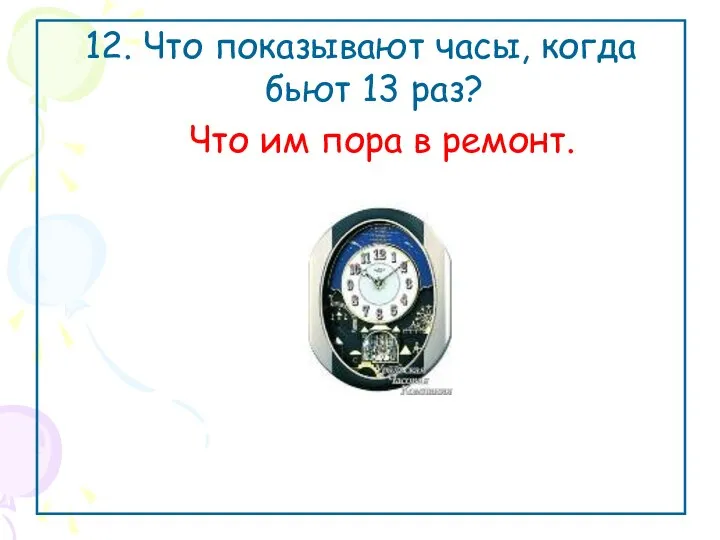 12. Что показывают часы, когда бьют 13 раз? Что им пора в ремонт.