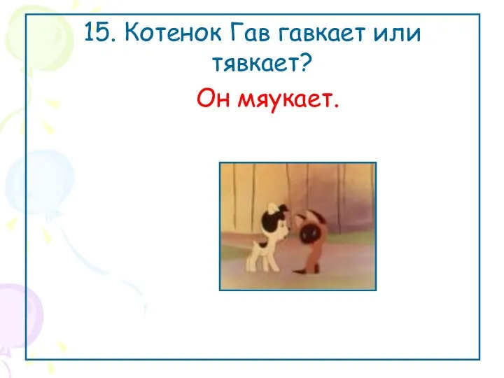 15. Котенок Гав гавкает или тявкает? Он мяукает.