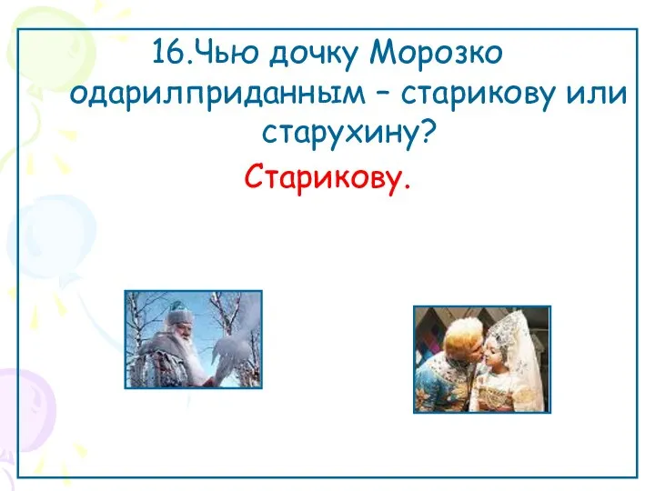 16.Чью дочку Морозко одарилприданным – старикову или старухину? Старикову.