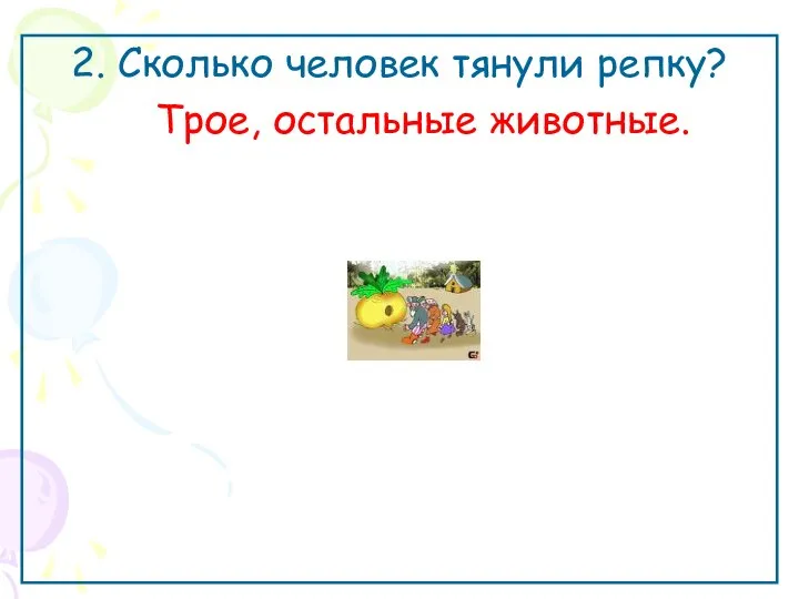 2. Сколько человек тянули репку? Трое, остальные животные.