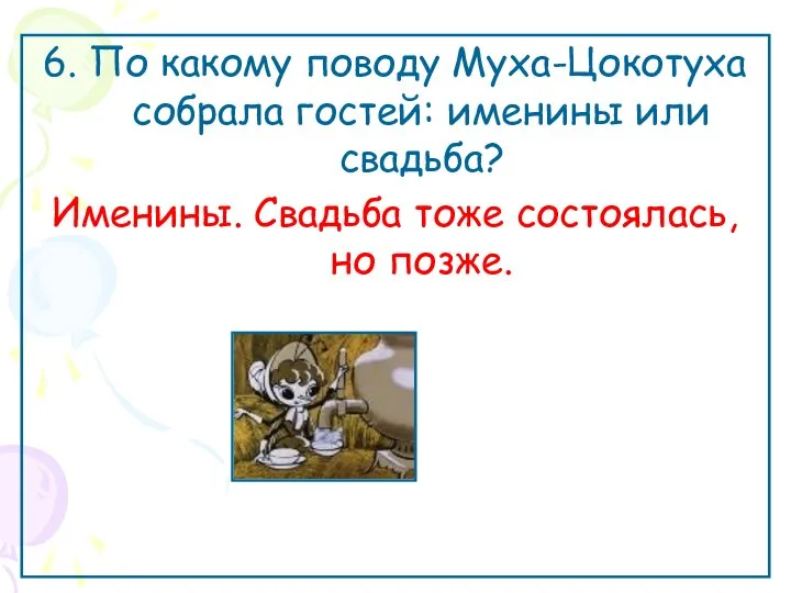 6. По какому поводу Муха-Цокотуха собрала гостей: именины или свадьба? Именины. Свадьба тоже состоялась, но позже.