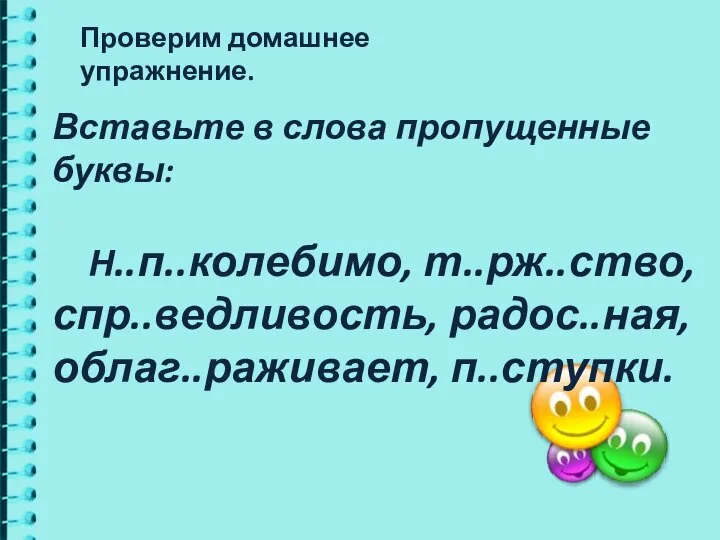 Вставьте в слова пропущенные буквы: Н..п..колебимо, т..рж..ство, спр..ведливость, радос..ная, облаг..раживает, п..ступки. Проверим домашнее упражнение.