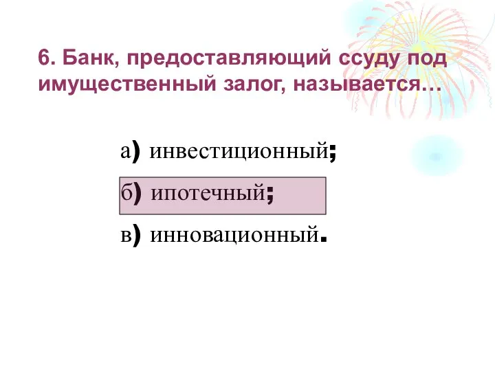 6. Банк, предоставляющий ссуду под имущественный залог, называется… а) инвестиционный; б) ипотечный; в) инновационный.