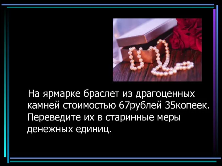 На ярмарке браслет из драгоценных камней стоимостью 67рублей 35копеек. Переведите их в старинные меры денежных единиц.