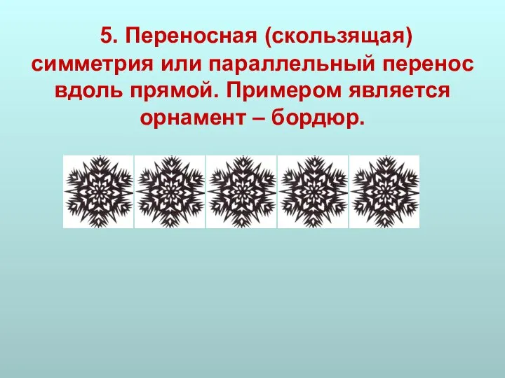 5. Переносная (скользящая) симметрия или параллельный перенос вдоль прямой. Примером является орнамент – бордюр.