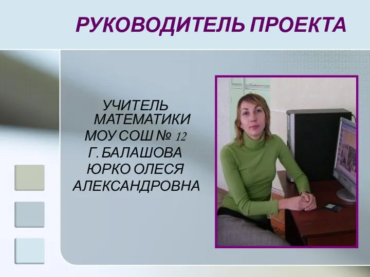 РУКОВОДИТЕЛЬ ПРОЕКТА УЧИТЕЛЬ МАТЕМАТИКИ МОУ СОШ № 12 Г. БАЛАШОВА ЮРКО ОЛЕСЯ АЛЕКСАНДРОВНА