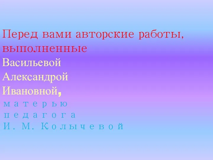 Перед вами авторские работы, выполненные Васильевой Александрой Ивановной, матерью педагога И. М. Колычевой